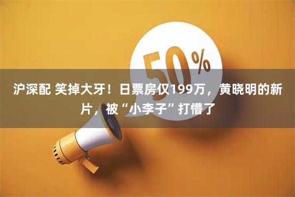 沪深配 笑掉大牙!日票房仅199万,黄晓明的新片,被“小李子”打懵了