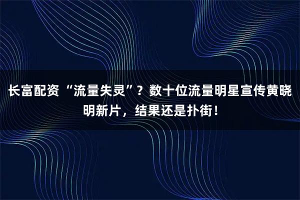 长富配资 “流量失灵”?数十位流量明星宣传黄晓明新片,结果还是扑街!