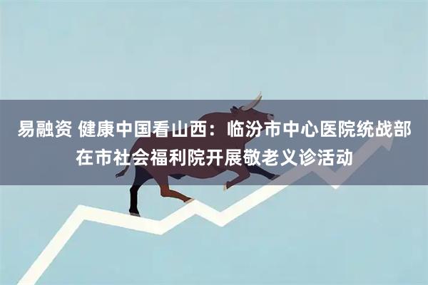 易融资 健康中国看山西:临汾市中心医院统战部在市社会福利院开展敬老义诊活动