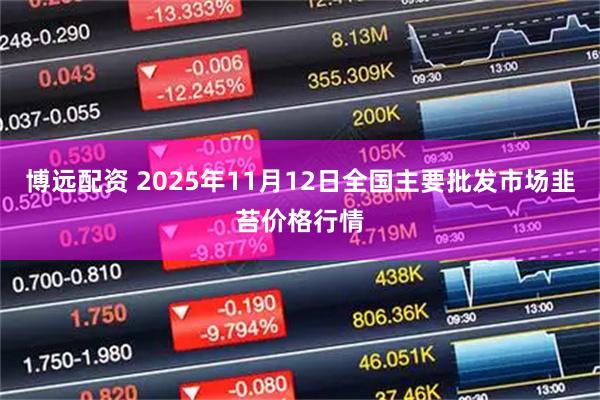 博远配资 2025年11月12日全国主要批发市场韭苔价格行情