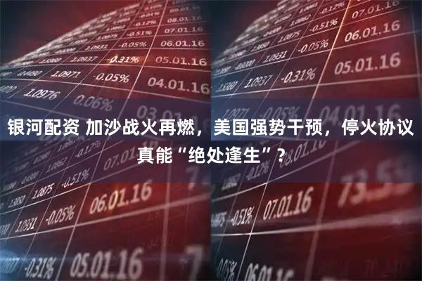 银河配资 加沙战火再燃,美国强势干预,停火协议真能“绝处逢生”?