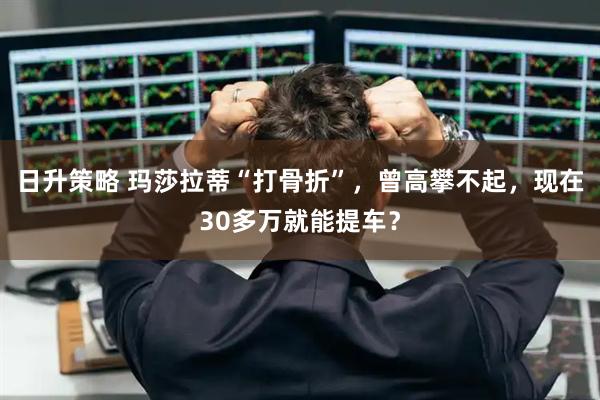 日升策略 玛莎拉蒂“打骨折”,曾高攀不起,现在30多万就能提车?