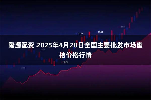 隆源配资 2025年4月28日全国主要批发市场蜜桔价格行情