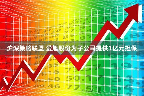 沪深策略联盟 爱旭股份为子公司提供1亿元担保