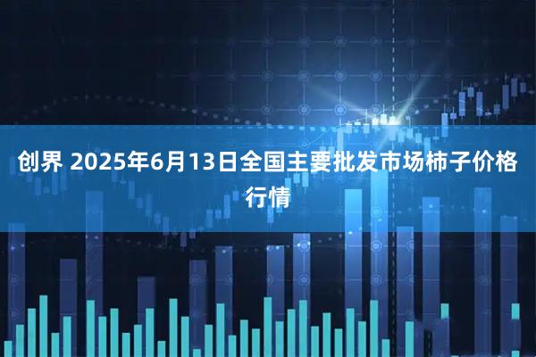 创界 2025年6月13日全国主要批发市场柿子价格行情