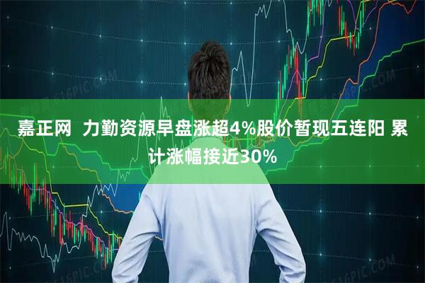 嘉正网 力勤资源早盘涨超4%股价暂现五连阳 累计涨幅接近30%