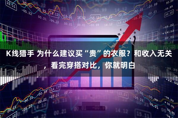 K线猎手 为什么建议买“贵”的衣服?和收入无关,看完穿搭对比,你就明白