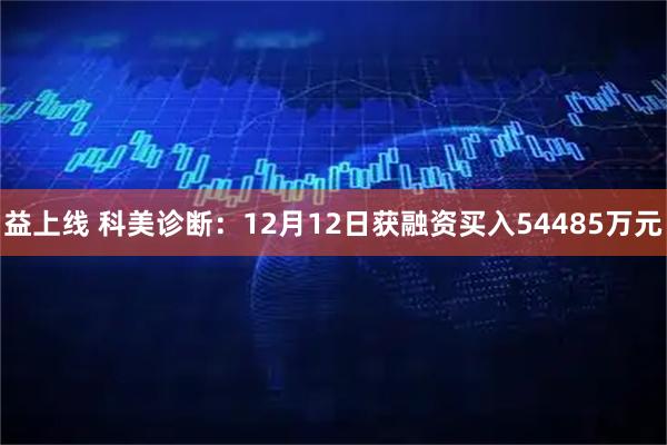 益上线 科美诊断：12月12日获融资买入54485万元