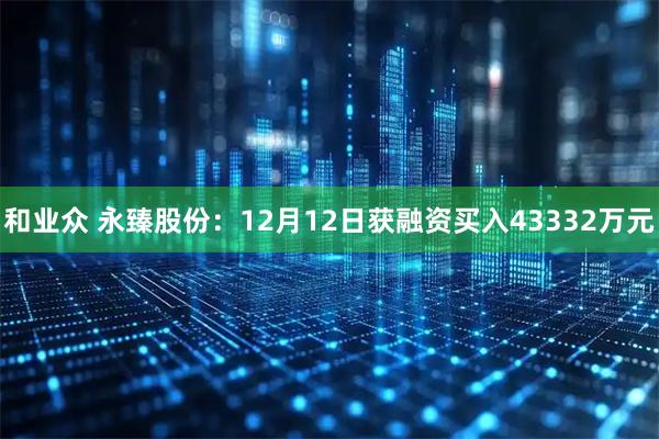 和业众 永臻股份：12月12日获融资买入43332万元