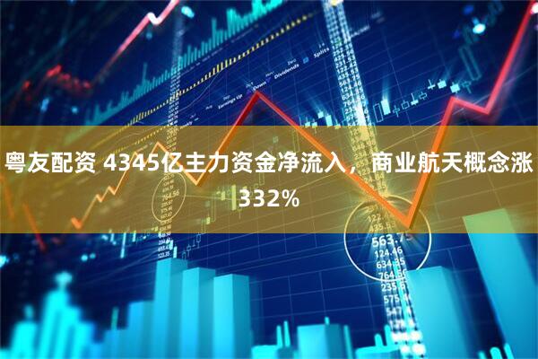 粤友配资 4345亿主力资金净流入，商业航天概念涨332%