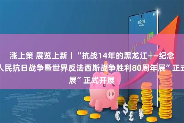 涨上策 展览上新丨“抗战14年的黑龙江——纪念中国人民抗日战争暨世界反法西斯战争胜利80周年展”正式开展