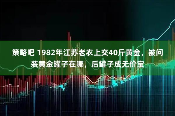 策略吧 1982年江苏老农上交40斤黄金，被问装黄金罐子在哪，后罐子成无价宝