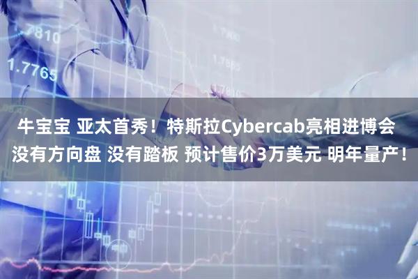 牛宝宝 亚太首秀!特斯拉Cybercab亮相进博会 没有方向盘 没有踏板 预计售价3万美元 明年量产!