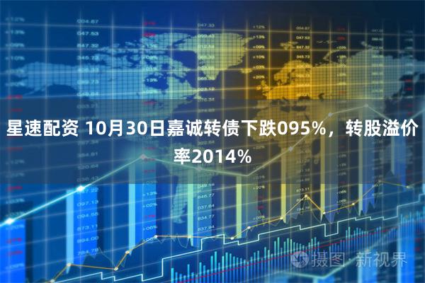 星速配资 10月30日嘉诚转债下跌095%,转股溢价率2014%
