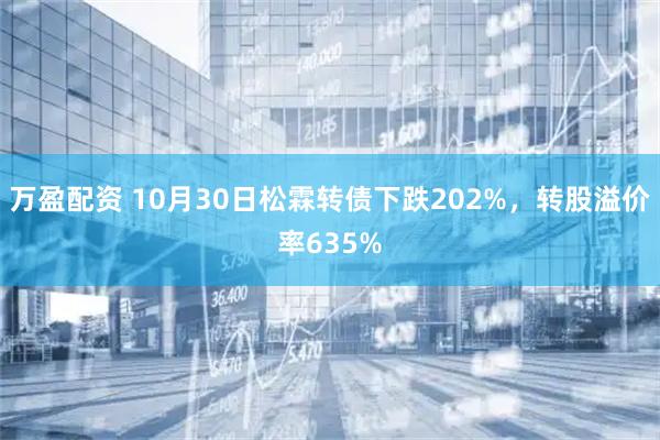 万盈配资 10月30日松霖转债下跌202%,转股溢价率635%