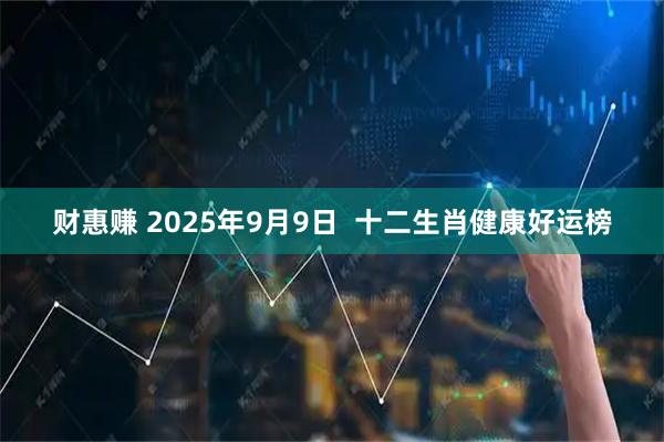 财惠赚 2025年9月9日 十二生肖健康好运榜