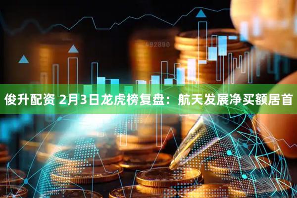 俊升配资 2月3日龙虎榜复盘：航天发展净买额居首