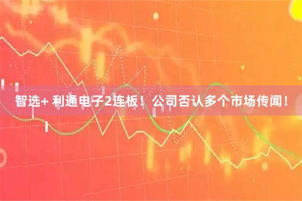 智选+ 利通电子2连板！公司否认多个市场传闻！