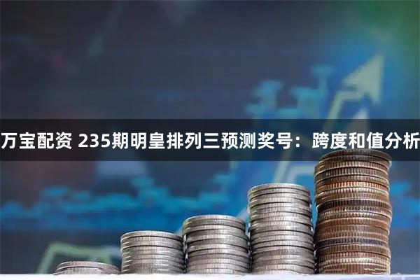 万宝配资 235期明皇排列三预测奖号：跨度和值分析
