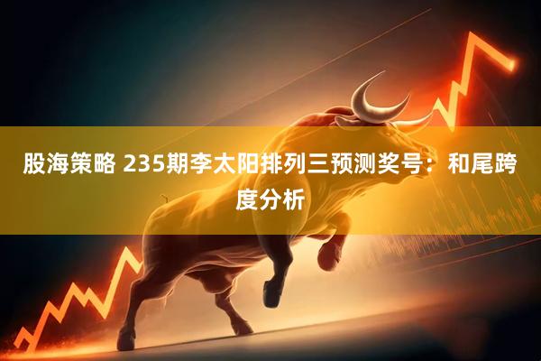 股海策略 235期李太阳排列三预测奖号：和尾跨度分析
