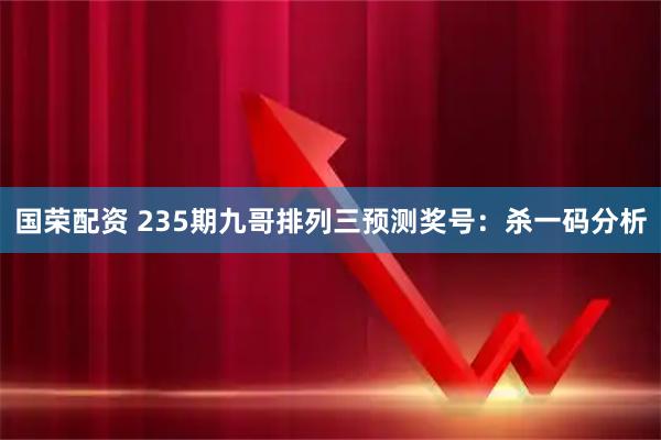 国荣配资 235期九哥排列三预测奖号：杀一码分析